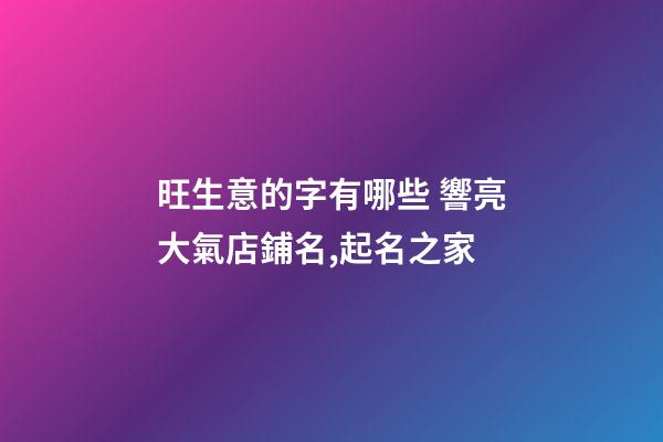 旺生意的字有哪些 響亮大氣店鋪名,起名之家-第1張-店鋪起名-玄機(jī)派